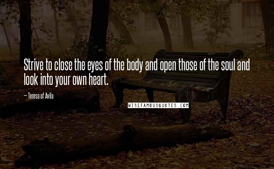 Teresa Of Avila Quotes: Strive to close the eyes of the body and open those of the soul and look into your own heart.