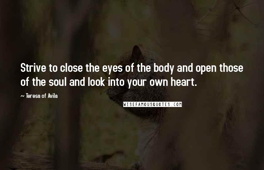 Teresa Of Avila Quotes: Strive to close the eyes of the body and open those of the soul and look into your own heart.