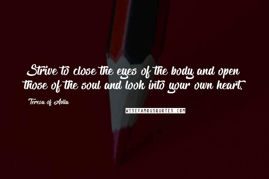 Teresa Of Avila Quotes: Strive to close the eyes of the body and open those of the soul and look into your own heart.