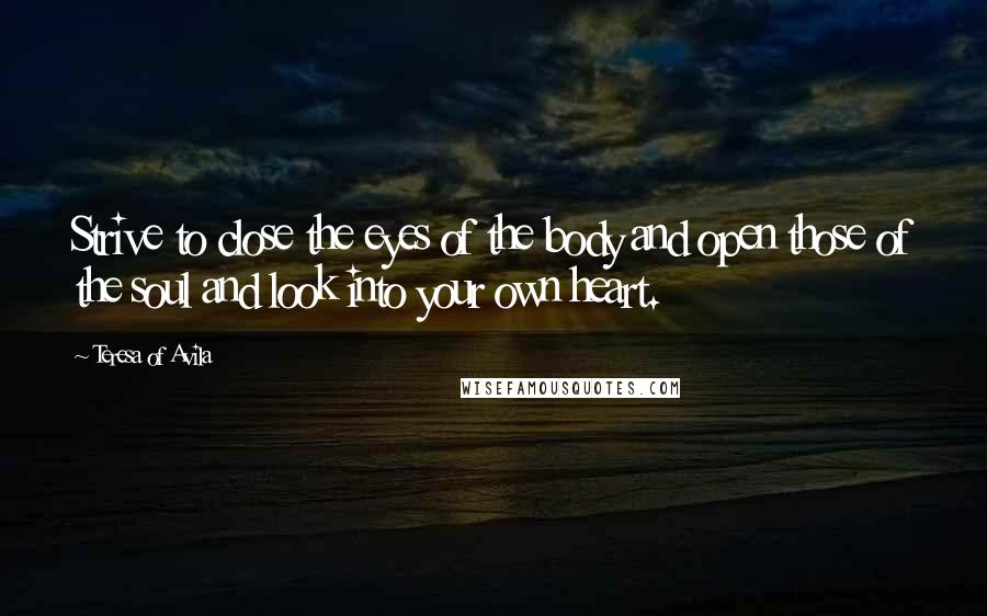 Teresa Of Avila Quotes: Strive to close the eyes of the body and open those of the soul and look into your own heart.