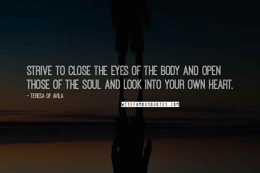 Teresa Of Avila Quotes: Strive to close the eyes of the body and open those of the soul and look into your own heart.