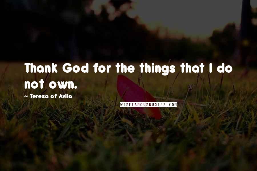 Teresa Of Avila Quotes: Thank God for the things that I do not own.