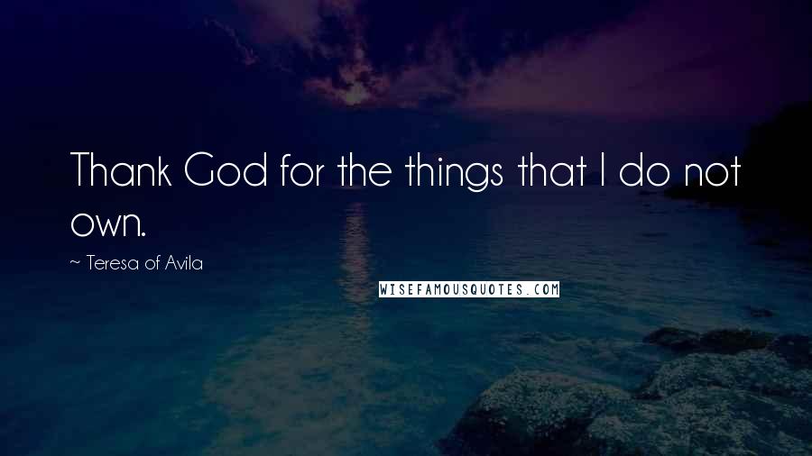 Teresa Of Avila Quotes: Thank God for the things that I do not own.