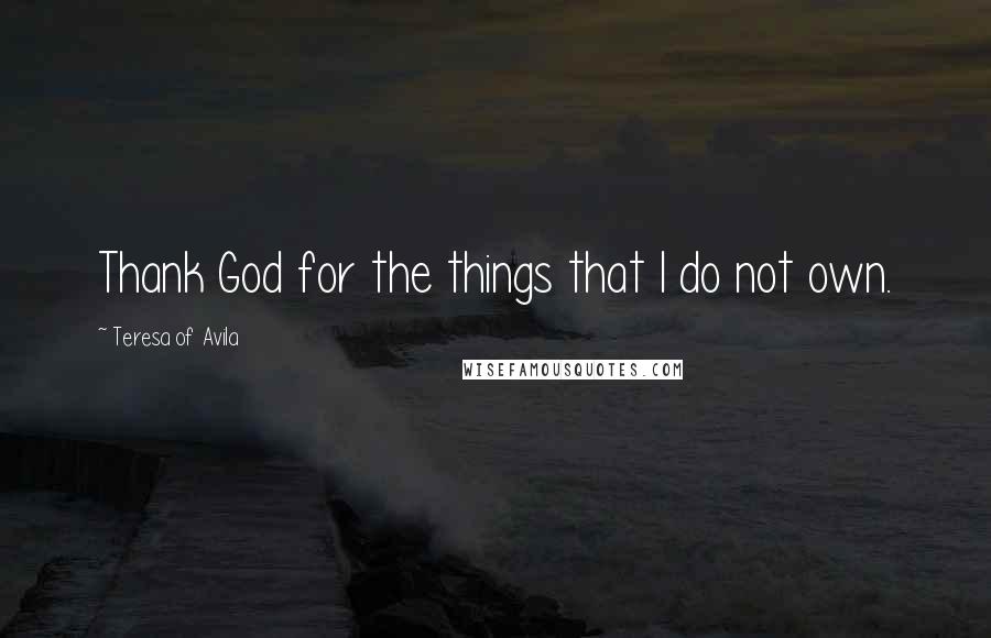 Teresa Of Avila Quotes: Thank God for the things that I do not own.