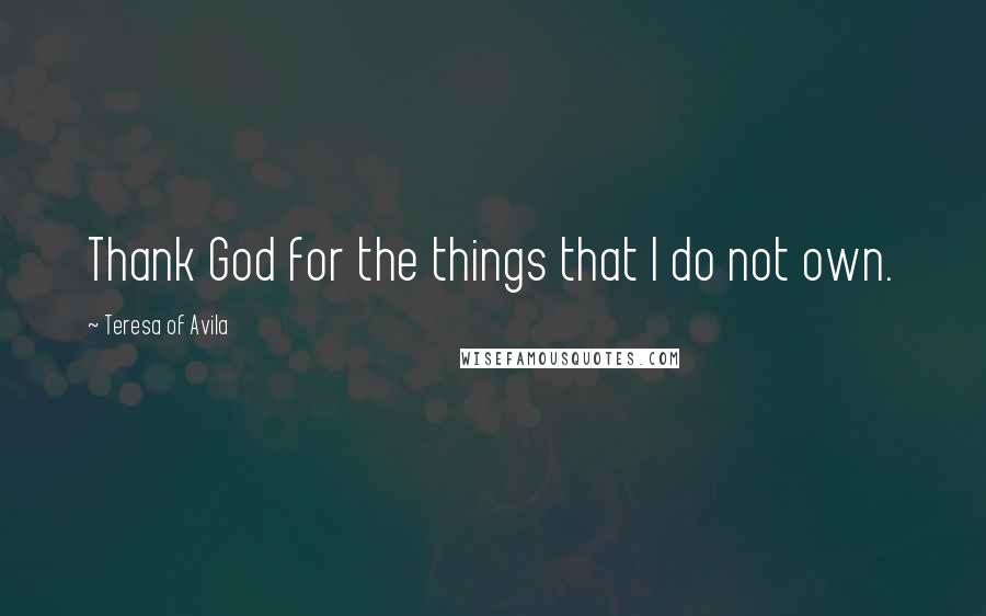 Teresa Of Avila Quotes: Thank God for the things that I do not own.
