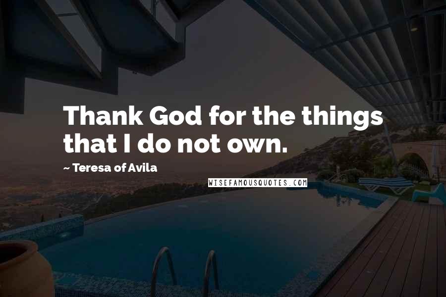 Teresa Of Avila Quotes: Thank God for the things that I do not own.