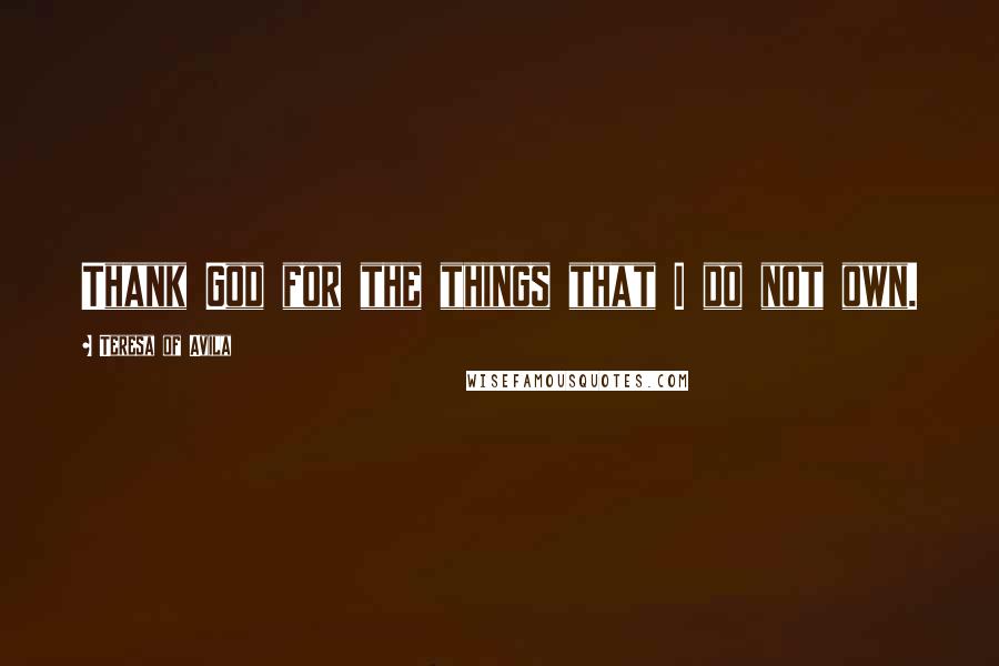 Teresa Of Avila Quotes: Thank God for the things that I do not own.