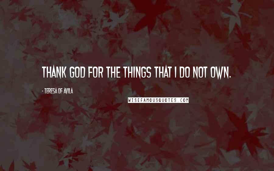 Teresa Of Avila Quotes: Thank God for the things that I do not own.