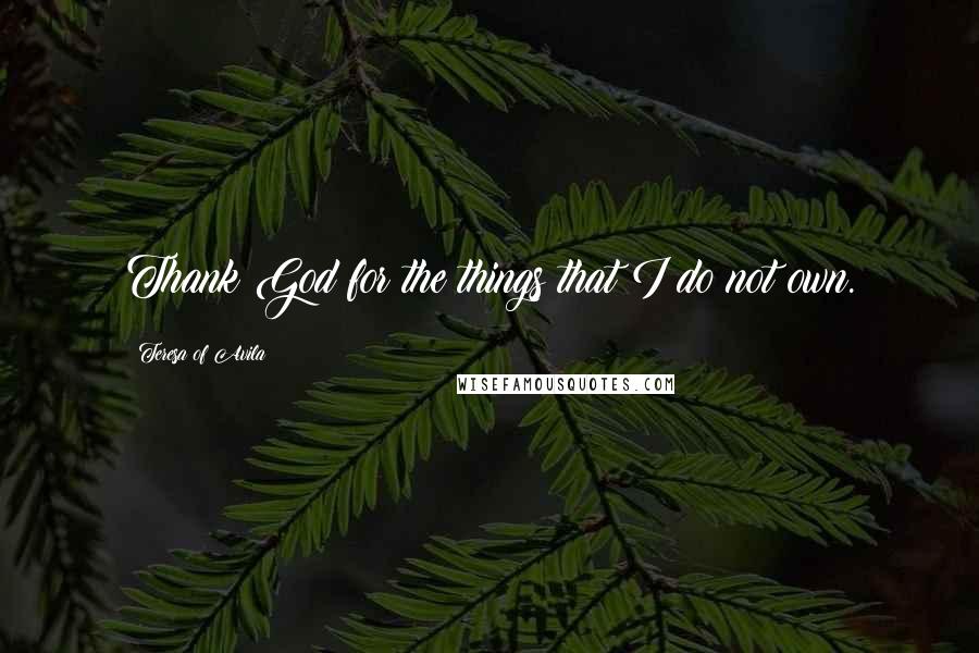 Teresa Of Avila Quotes: Thank God for the things that I do not own.