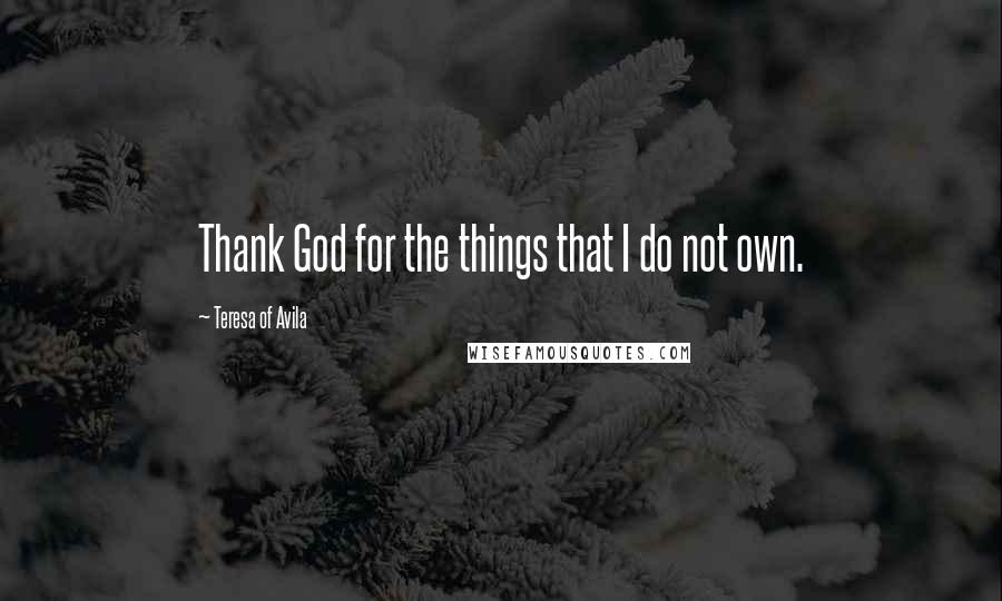 Teresa Of Avila Quotes: Thank God for the things that I do not own.