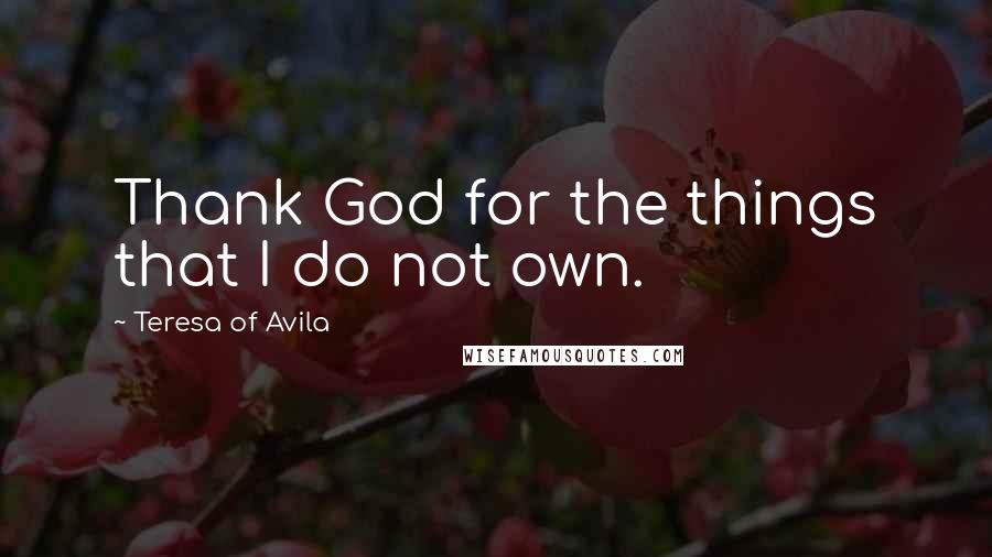 Teresa Of Avila Quotes: Thank God for the things that I do not own.