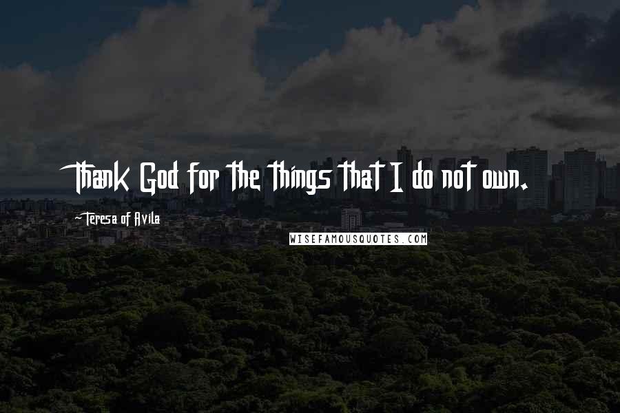 Teresa Of Avila Quotes: Thank God for the things that I do not own.