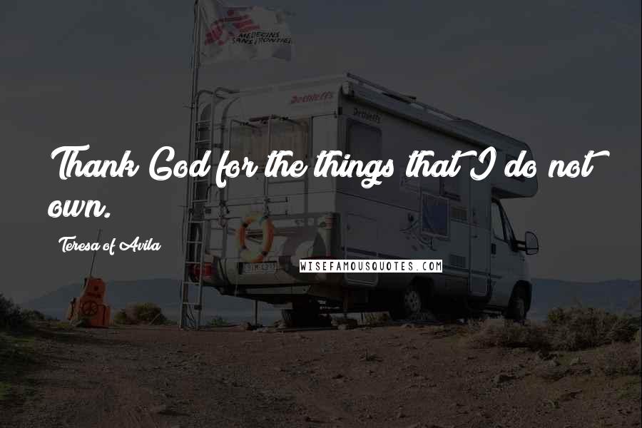 Teresa Of Avila Quotes: Thank God for the things that I do not own.