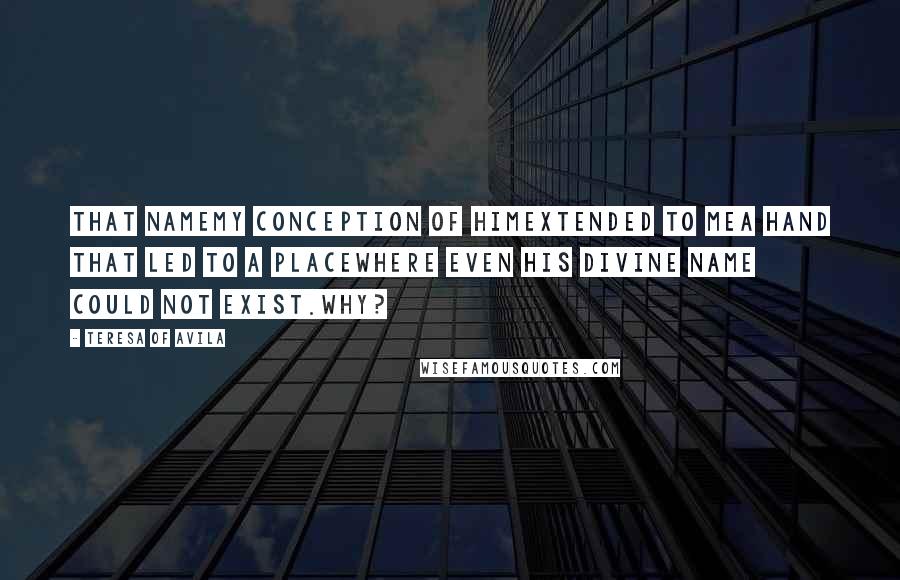 Teresa Of Avila Quotes: That namemy conception of Himextended to mea hand that led to a placewhere even His divine name could not exist.Why?