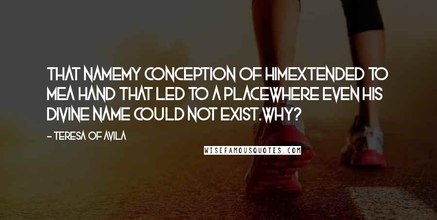 Teresa Of Avila Quotes: That namemy conception of Himextended to mea hand that led to a placewhere even His divine name could not exist.Why?