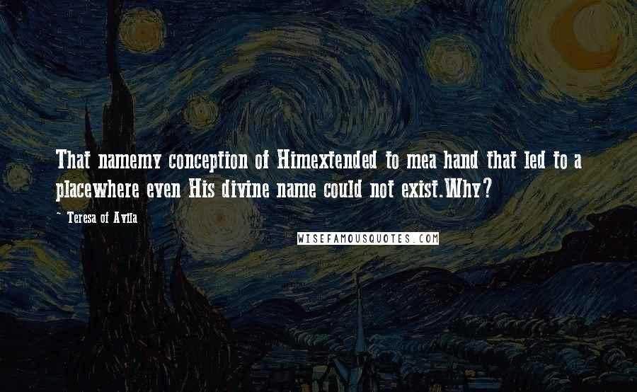 Teresa Of Avila Quotes: That namemy conception of Himextended to mea hand that led to a placewhere even His divine name could not exist.Why?