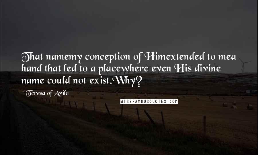 Teresa Of Avila Quotes: That namemy conception of Himextended to mea hand that led to a placewhere even His divine name could not exist.Why?