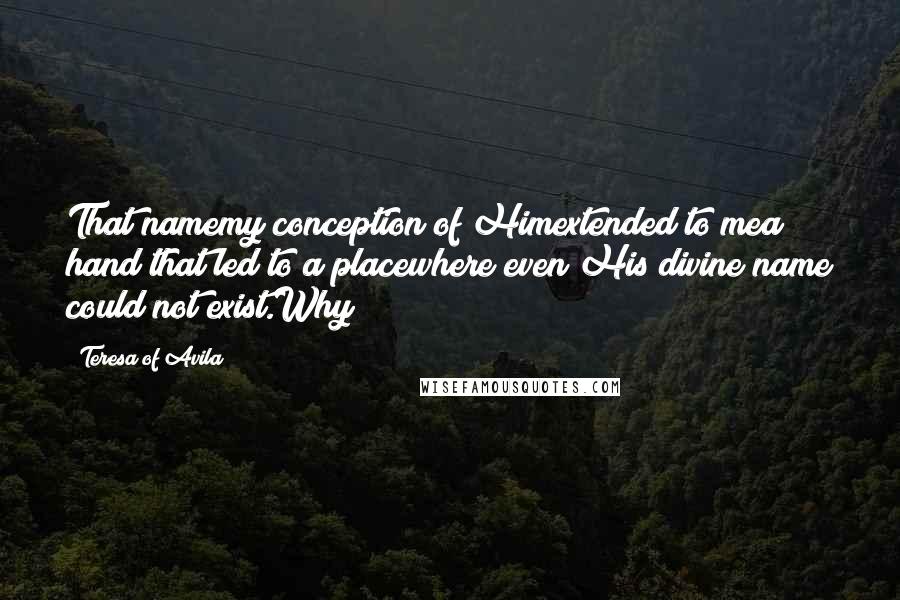 Teresa Of Avila Quotes: That namemy conception of Himextended to mea hand that led to a placewhere even His divine name could not exist.Why?