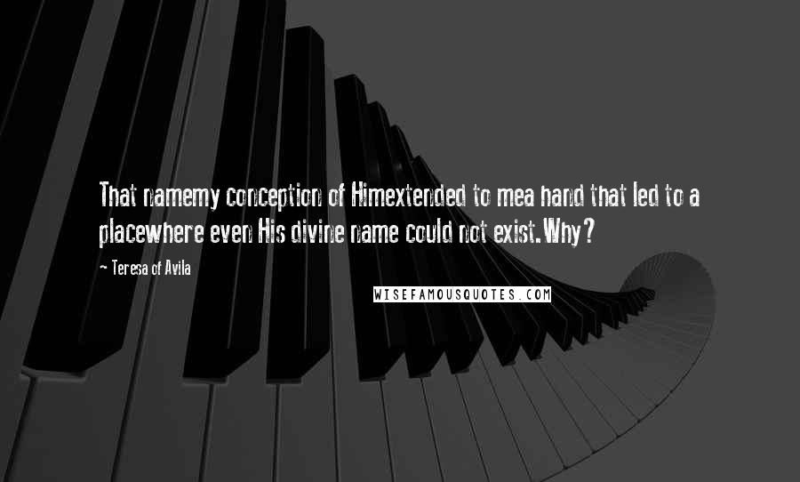 Teresa Of Avila Quotes: That namemy conception of Himextended to mea hand that led to a placewhere even His divine name could not exist.Why?