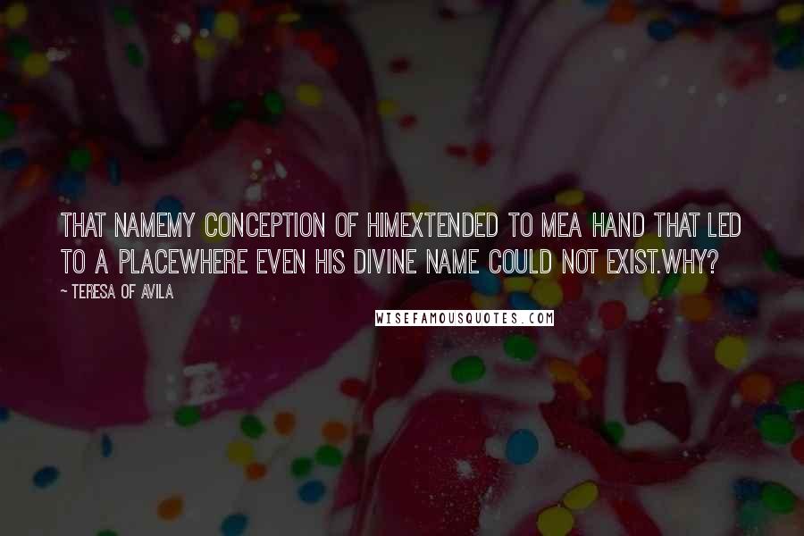 Teresa Of Avila Quotes: That namemy conception of Himextended to mea hand that led to a placewhere even His divine name could not exist.Why?