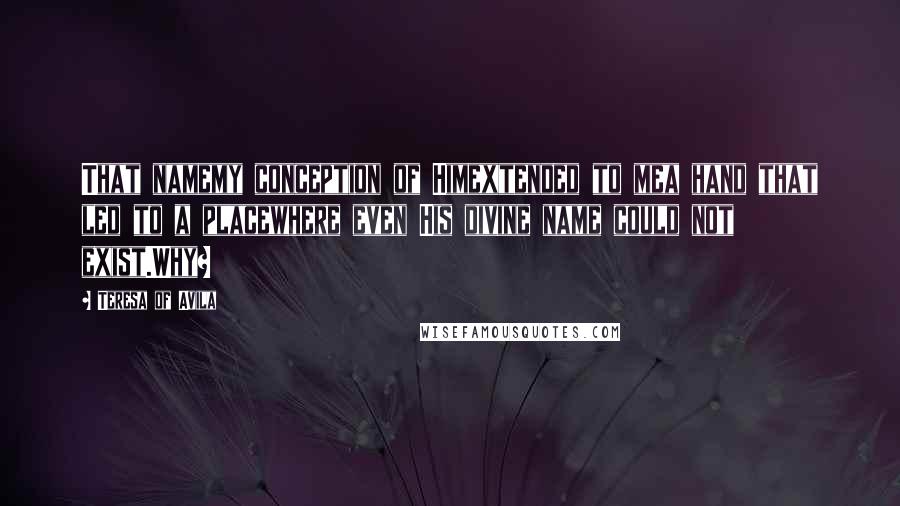 Teresa Of Avila Quotes: That namemy conception of Himextended to mea hand that led to a placewhere even His divine name could not exist.Why?