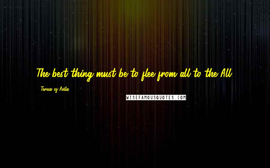 Teresa Of Avila Quotes: The best thing must be to flee from all to the All.