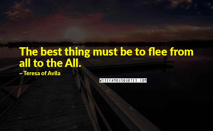 Teresa Of Avila Quotes: The best thing must be to flee from all to the All.