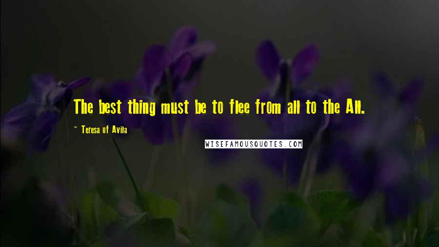 Teresa Of Avila Quotes: The best thing must be to flee from all to the All.