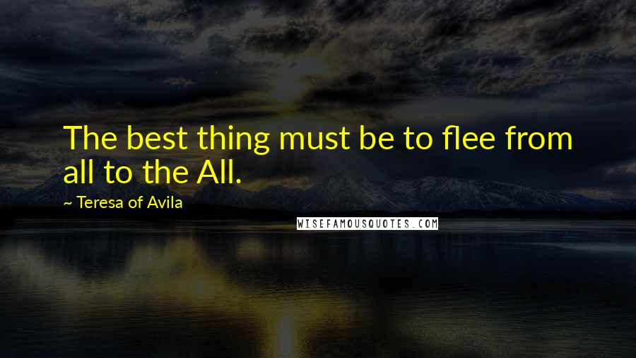 Teresa Of Avila Quotes: The best thing must be to flee from all to the All.