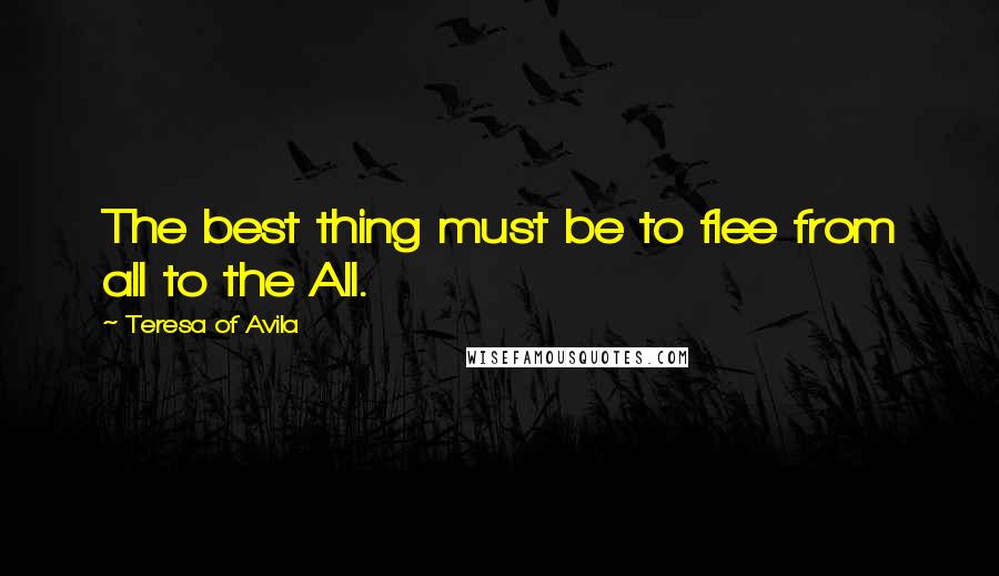 Teresa Of Avila Quotes: The best thing must be to flee from all to the All.