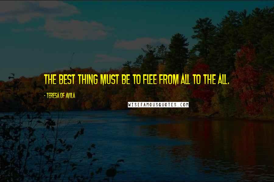 Teresa Of Avila Quotes: The best thing must be to flee from all to the All.