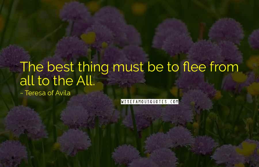 Teresa Of Avila Quotes: The best thing must be to flee from all to the All.