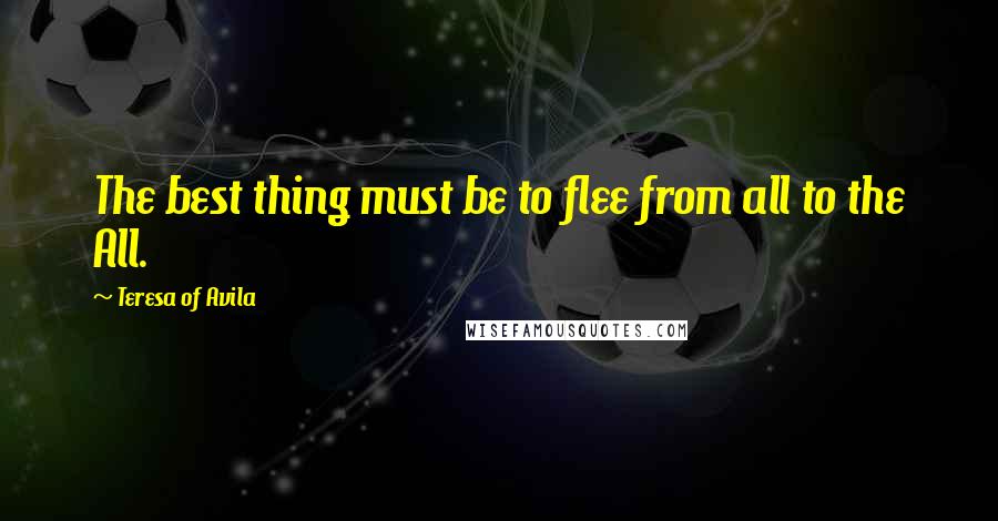 Teresa Of Avila Quotes: The best thing must be to flee from all to the All.