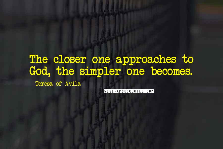 Teresa Of Avila Quotes: The closer one approaches to God, the simpler one becomes.