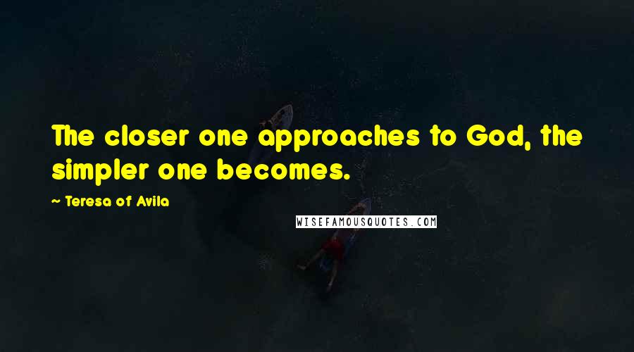 Teresa Of Avila Quotes: The closer one approaches to God, the simpler one becomes.