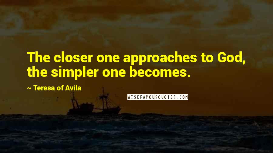 Teresa Of Avila Quotes: The closer one approaches to God, the simpler one becomes.