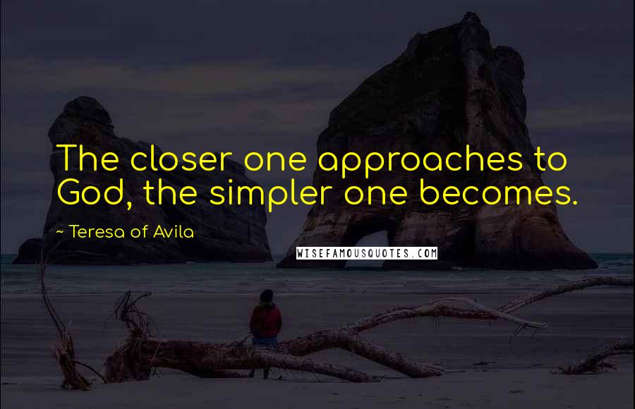 Teresa Of Avila Quotes: The closer one approaches to God, the simpler one becomes.