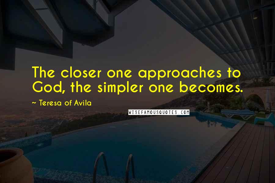 Teresa Of Avila Quotes: The closer one approaches to God, the simpler one becomes.