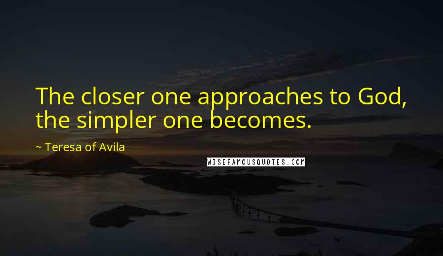 Teresa Of Avila Quotes: The closer one approaches to God, the simpler one becomes.