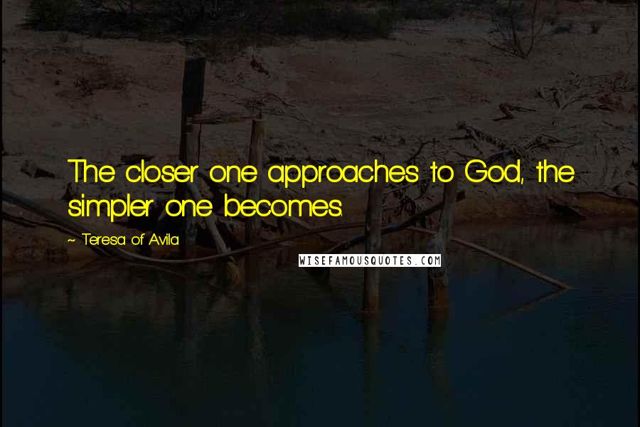 Teresa Of Avila Quotes: The closer one approaches to God, the simpler one becomes.