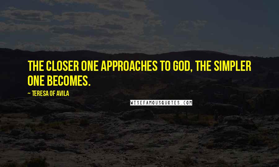 Teresa Of Avila Quotes: The closer one approaches to God, the simpler one becomes.