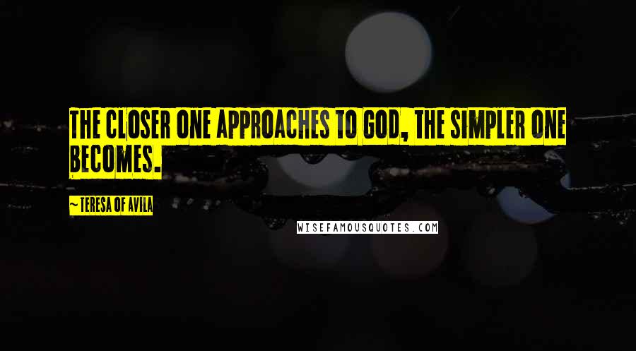 Teresa Of Avila Quotes: The closer one approaches to God, the simpler one becomes.