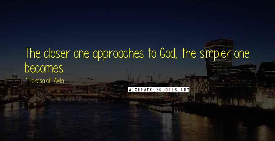 Teresa Of Avila Quotes: The closer one approaches to God, the simpler one becomes.