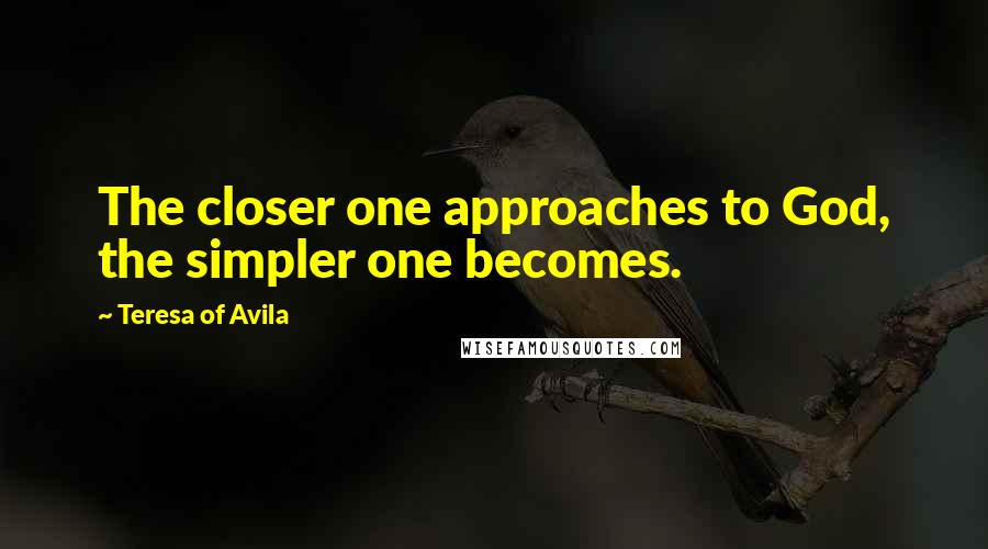 Teresa Of Avila Quotes: The closer one approaches to God, the simpler one becomes.