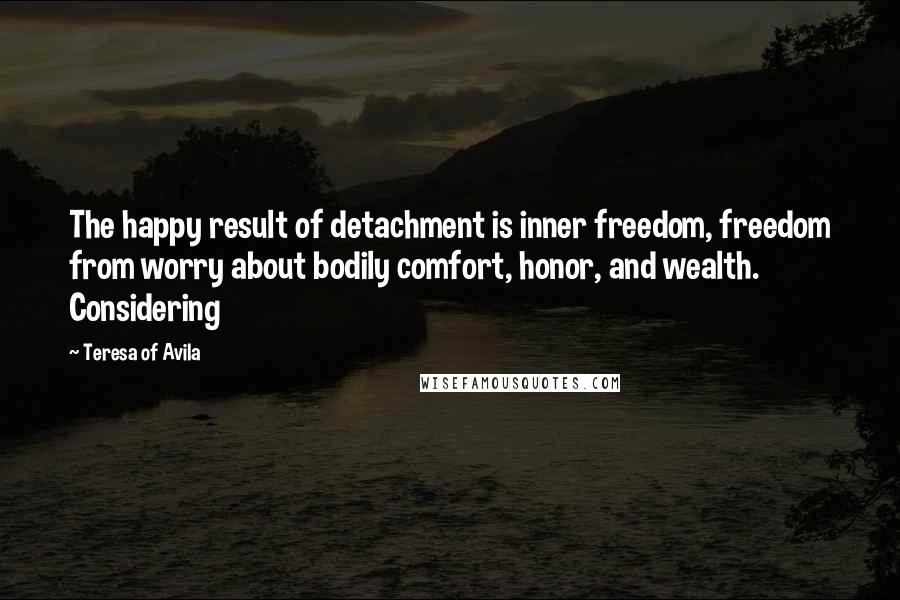 Teresa Of Avila Quotes: The happy result of detachment is inner freedom, freedom from worry about bodily comfort, honor, and wealth. Considering