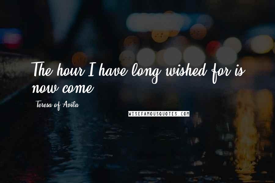 Teresa Of Avila Quotes: The hour I have long wished for is now come.