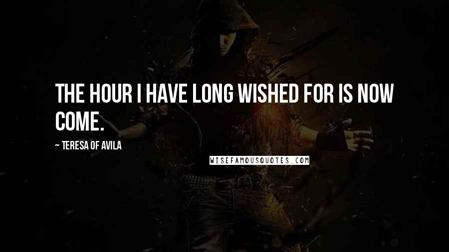 Teresa Of Avila Quotes: The hour I have long wished for is now come.