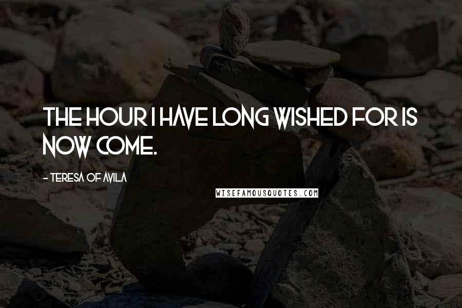 Teresa Of Avila Quotes: The hour I have long wished for is now come.