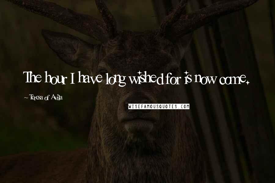 Teresa Of Avila Quotes: The hour I have long wished for is now come.