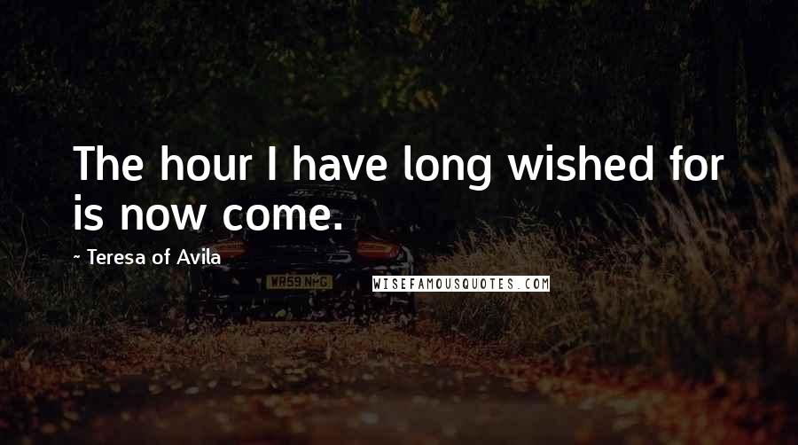 Teresa Of Avila Quotes: The hour I have long wished for is now come.